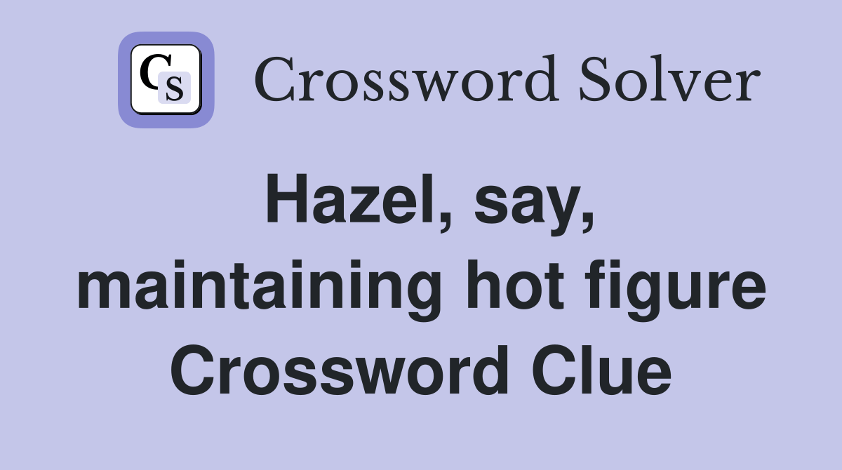 Hazel, say, maintaining hot figure Crossword Clue Answers Crossword